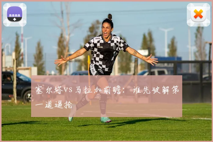 塞尔塔vs马拉加前瞻:谁先破解第一道逼抢