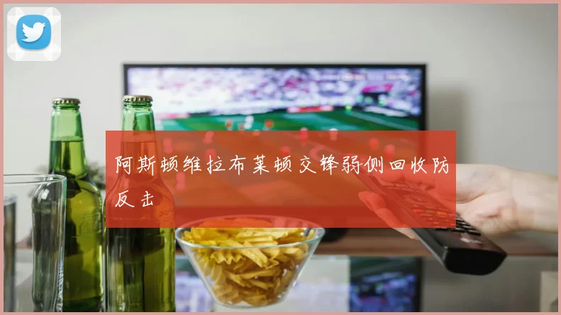 阿斯顿维拉布莱顿交锋弱侧回收防反击