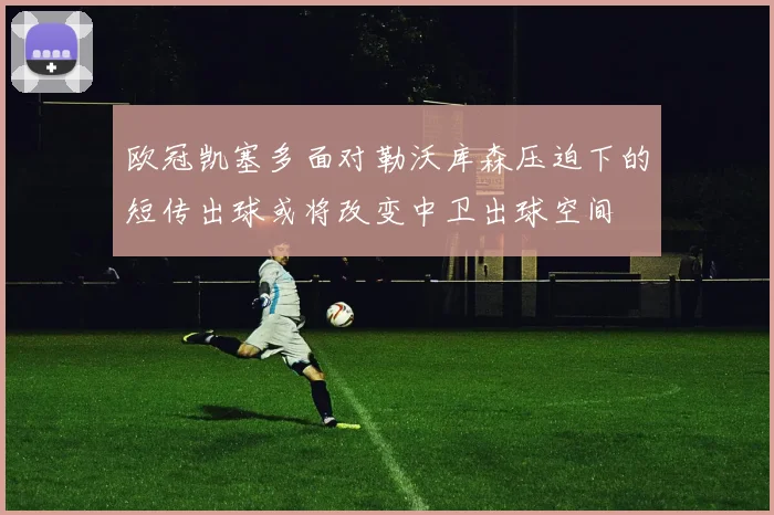 欧冠凯塞多面对勒沃库森压迫下的短传出球或将改变中卫出球空间
