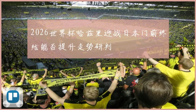 2026世界杯哈兹里迎战日本门前终结能否提升走势研判