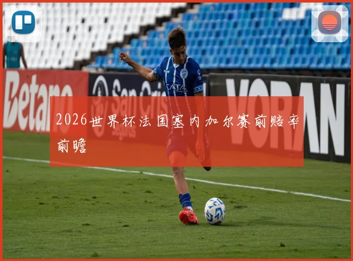 2026世界杯法国塞内加尔赛前赔率前瞻