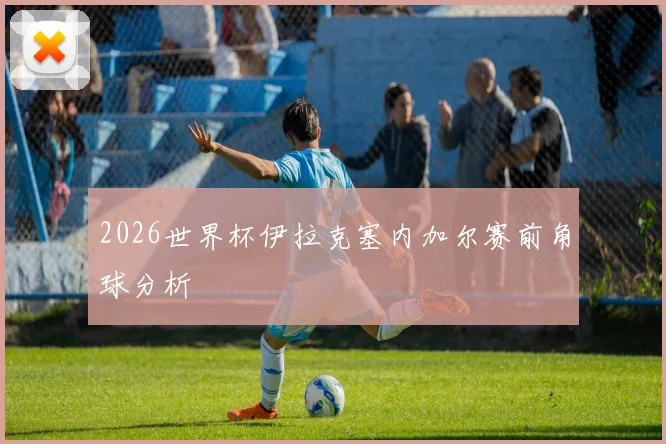 2026世界杯伊拉克塞内加尔赛前角球分析