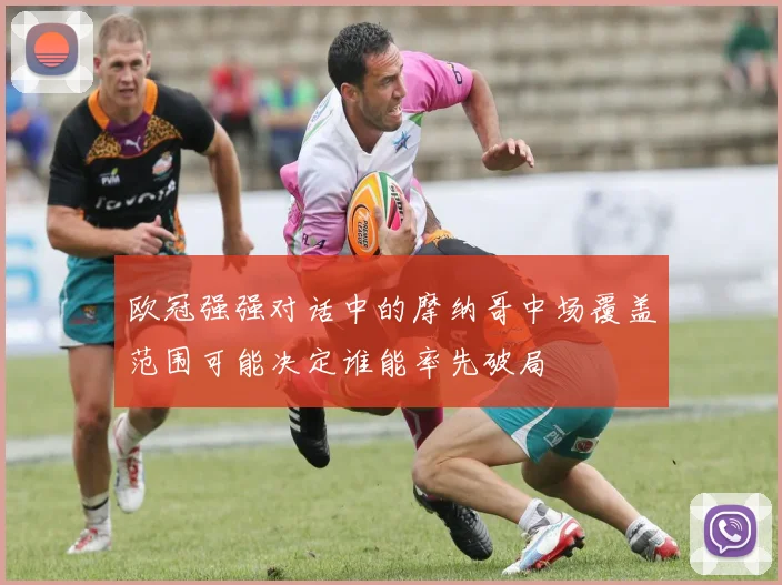 欧冠强强对话中的摩纳哥中场覆盖范围可能决定谁能率先破局