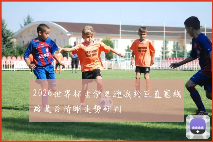 2026世界杯古伊里迎战约旦直塞线路是否清晰走势研判