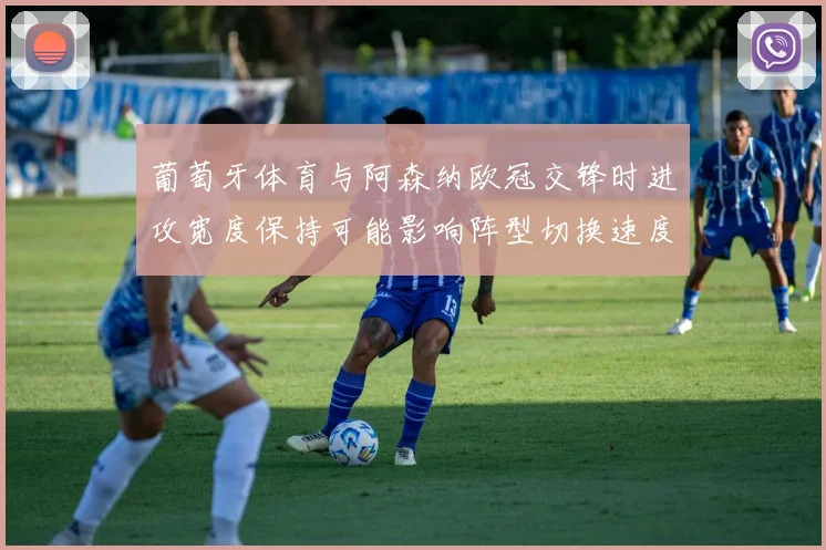 葡萄牙体育与阿森纳欧冠交锋时进攻宽度保持可能影响阵型切换速度