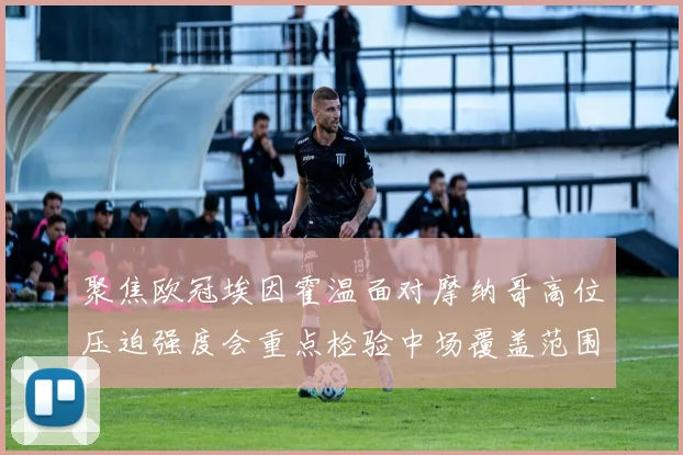 聚焦欧冠埃因霍温面对摩纳哥高位压迫强度会重点检验中场覆盖范围