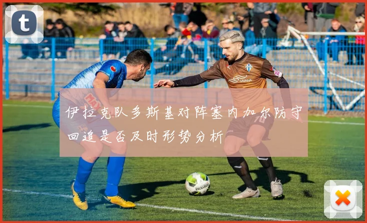 伊拉克队多斯基对阵塞内加尔防守回追是否及时形势分析