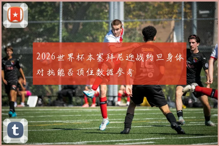 2026世界杯本塞拜尼迎战约旦身体对抗能否顶住数据参考